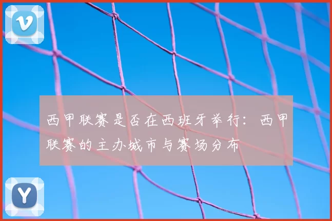 西甲联赛是否在西班牙举行：西甲联赛的主办城市与赛场分布