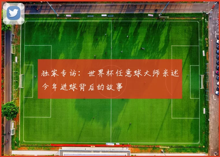 独家专访：世界杯任意球大师亲述今年进球背后的故事