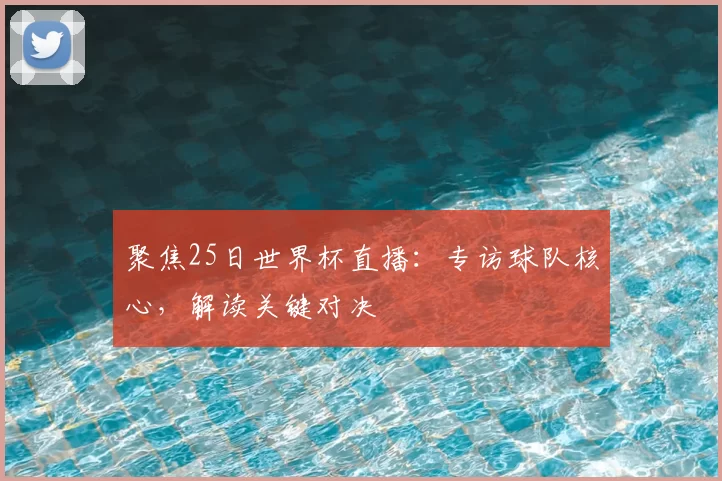 聚焦25日世界杯直播:专访球队核心,解读关键对决