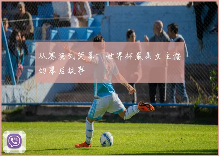 从赛场到荧幕：世界杯最美女主播的幕后故事