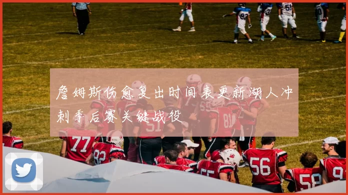 詹姆斯伤愈复出时间表更新湖人冲刺季后赛关键战役