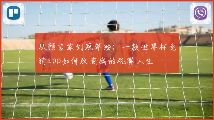 从预言家到冠军粉:一款世界杯竞猜app如何改变我的观赛人生