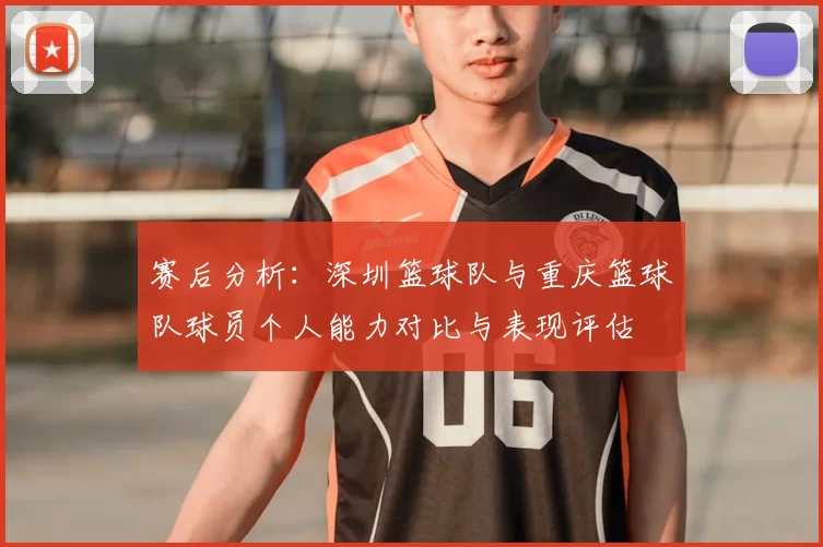 赛后分析:深圳篮球队与重庆篮球队球员个人能力对比与表现评估
