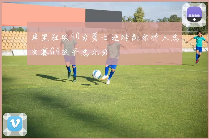 库里狂砍40分勇士逆转凯尔特人总决赛G4扳平总比分