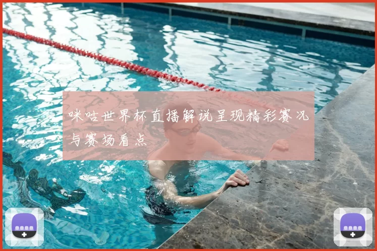 咪咕世界杯直播解说呈现精彩赛况与赛场看点
