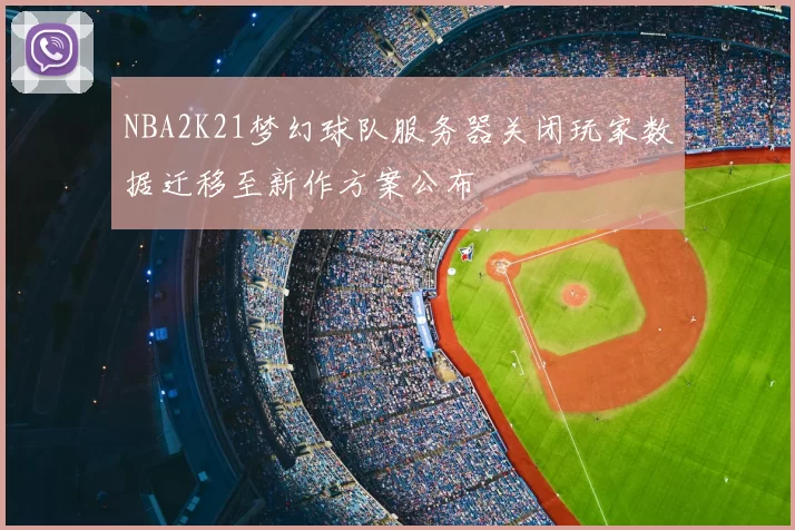 NBA2K21梦幻球队服务器关闭玩家数据迁移至新作方案公布