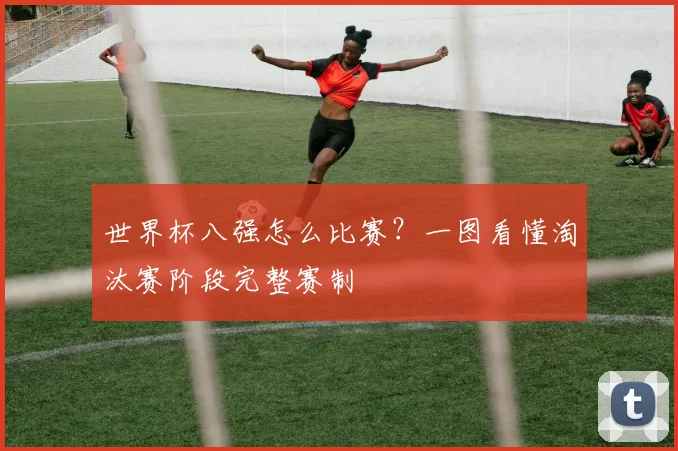 世界杯八强怎么比赛？一图看懂淘汰赛阶段完整赛制