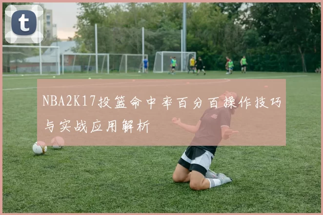 NBA2K17投篮命中率百分百操作技巧与实战应用解析