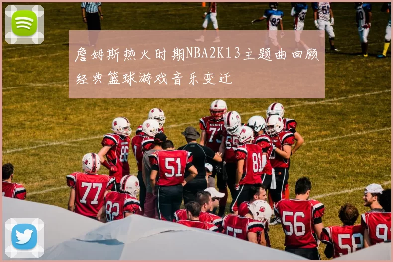 詹姆斯热火时期NBA2K13主题曲回顾经典篮球游戏音乐变迁