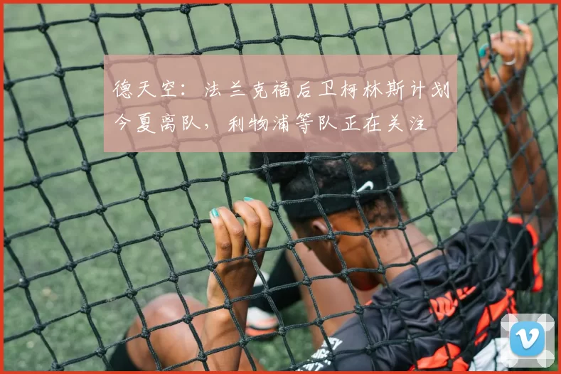 德天空:法兰克福后卫柯林斯计划今夏离队,利物浦等队正在关注