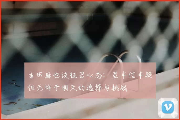 吉田麻也谈征召心态：虽半信半疑但无悔于明天的选择与挑战