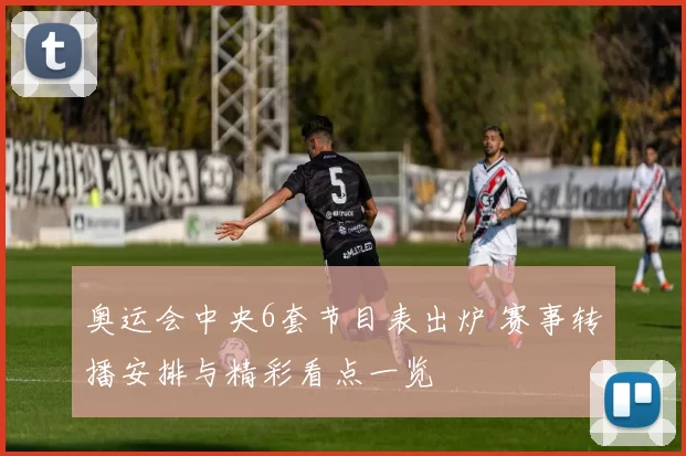 奥运会中央6套节目表出炉 赛事转播安排与精彩看点一览