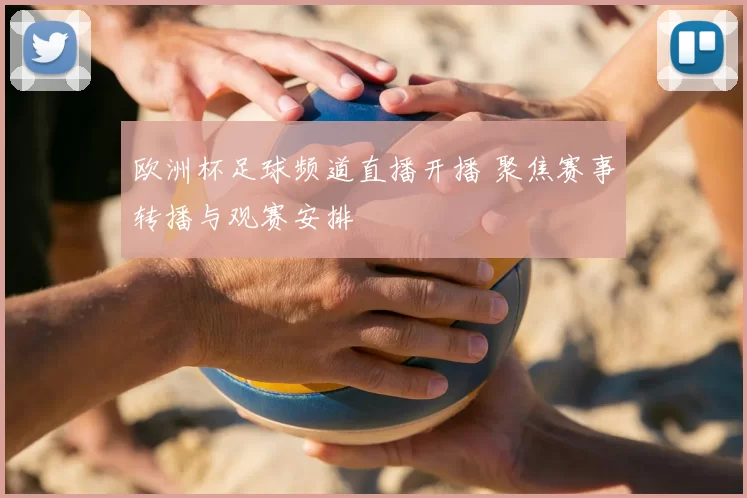 欧洲杯足球频道直播开播 聚焦赛事转播与观赛安排