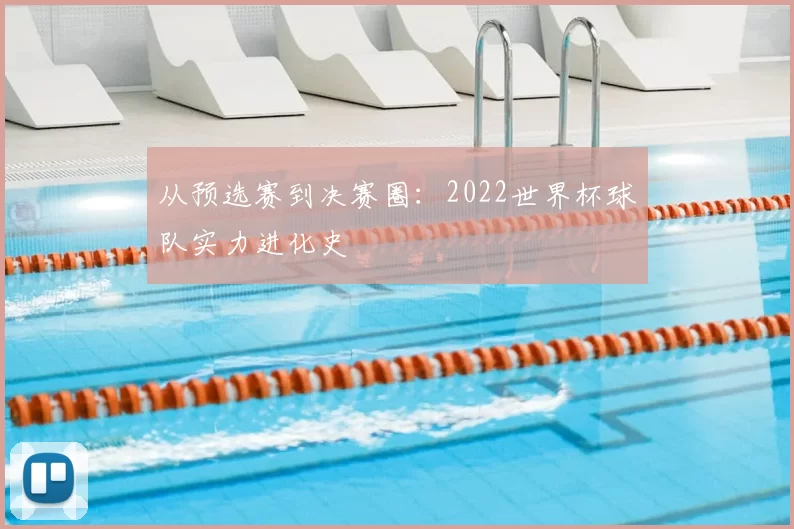 从预选赛到决赛圈:2022世界杯球队实力进化史