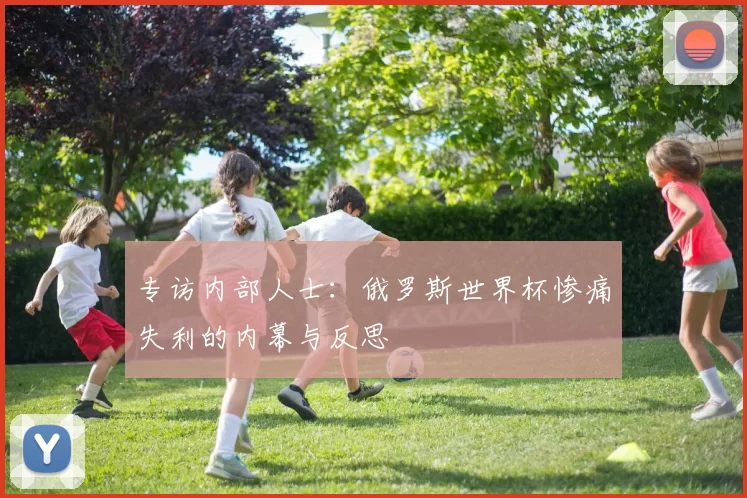 专访内部人士:俄罗斯世界杯惨痛失利的内幕与反思