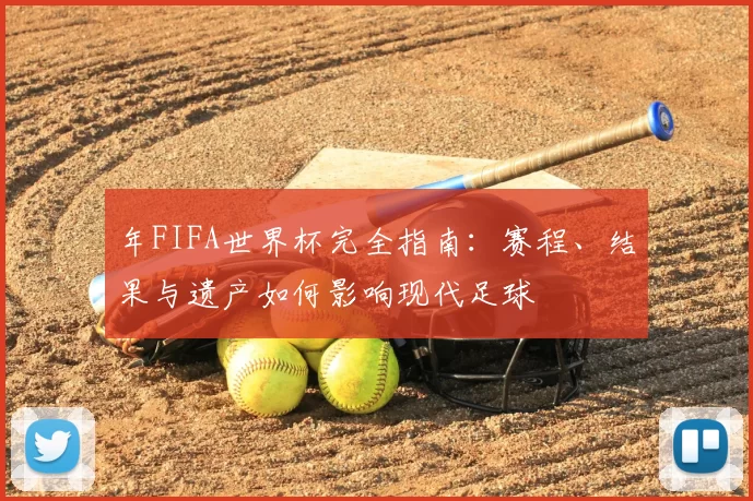 年FIFA世界杯完全指南：赛程、结果与遗产如何影响现代足球