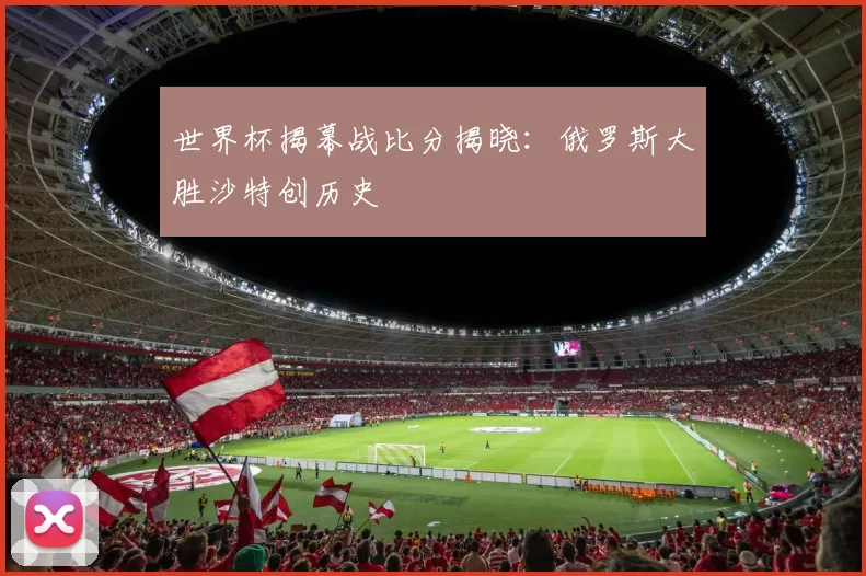 世界杯揭幕战比分揭晓：俄罗斯大胜沙特创历史
