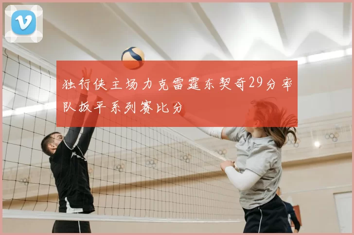 独行侠主场力克雷霆东契奇29分率队扳平系列赛比分