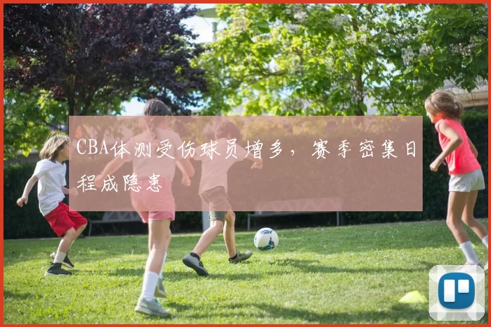 CBA体测受伤球员增多,赛季密集日程成隐患
