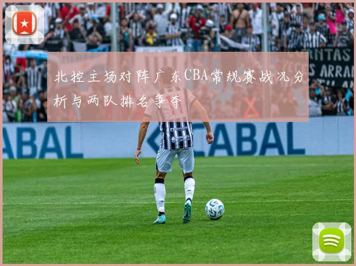 北控主场对阵广东CBA常规赛战况分析与两队排名争夺