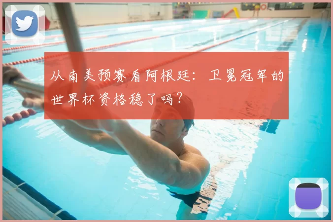 从南美预赛看阿根廷：卫冕冠军的世界杯资格稳了吗？