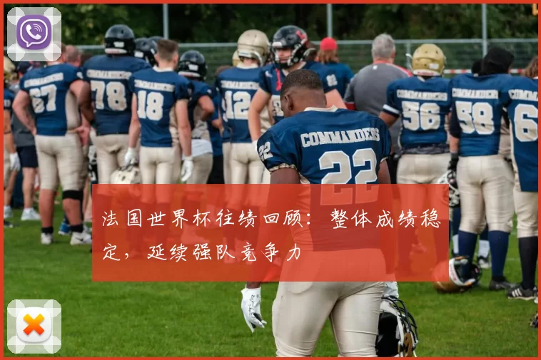 法国世界杯往绩回顾:整体成绩稳定,延续强队竞争力