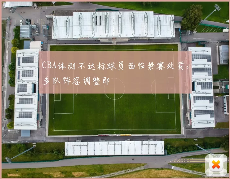 CBA体测不达标球员面临禁赛处罚,多队阵容调整即