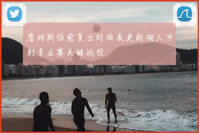 詹姆斯伤愈复出时间表更新湖人冲刺季后赛关键战役