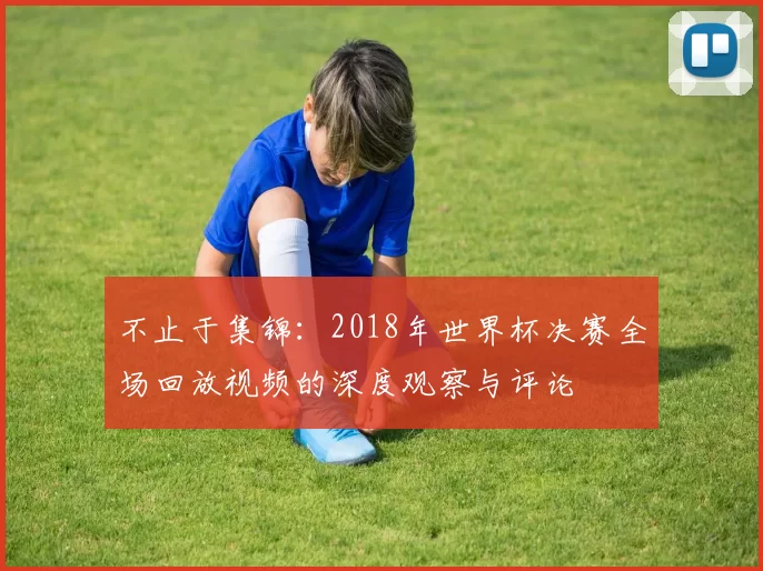 不止于集锦:2018年世界杯决赛全场回放视频的深度观察与评论