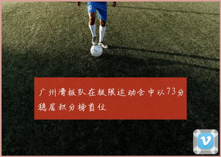 广州滑板队在极限运动会中以73分稳居积分榜首位