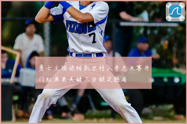 勇士主场逆转凯尔特人夺总决赛开门红库里关键三分锁定胜局