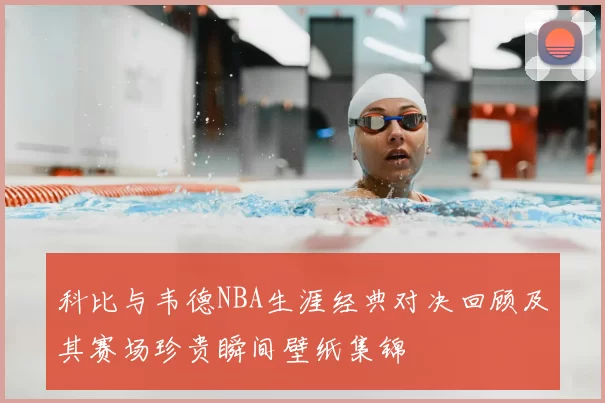 科比与韦德NBA生涯经典对决回顾及其赛场珍贵瞬间壁纸集锦