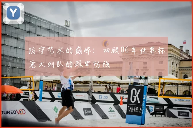 防守艺术的巅峰:回顾06年世界杯意大利队的冠军防线