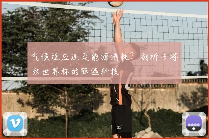 气候适应还是能源消耗?剖析卡塔尔世界杯的降温科技