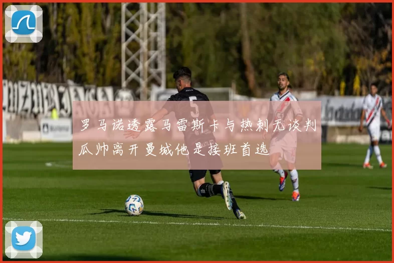 罗马诺透露马雷斯卡与热刺无谈判瓜帅离开曼城他是接班首选