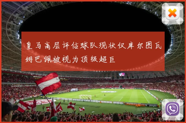皇马高层评估球队现状仅库尔图瓦姆巴佩被视为顶级超巨