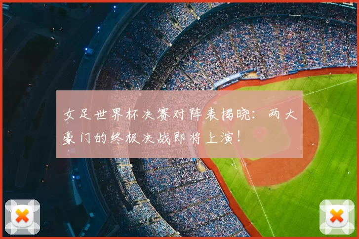 女足世界杯决赛对阵表揭晓:两大豪门的终极决战即将上演!