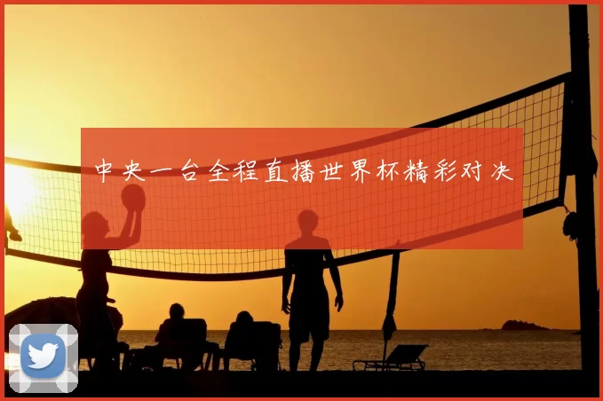 中央一台全程直播世界杯精彩对决