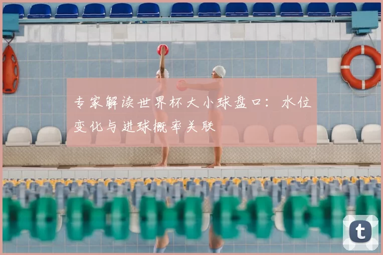 专家解读世界杯大小球盘口：水位变化与进球概率关联