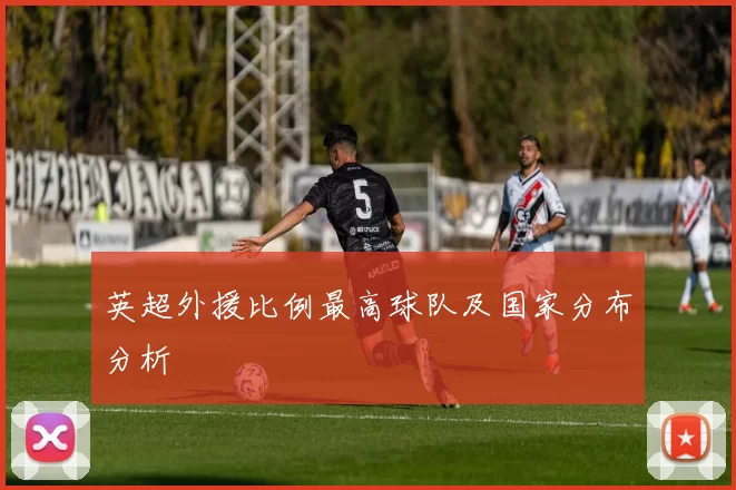 英超外援比例最高球队及国家分布分析