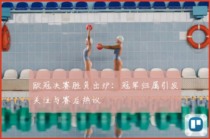 欧冠决赛胜负出炉:冠军归属引发关注与赛后热议