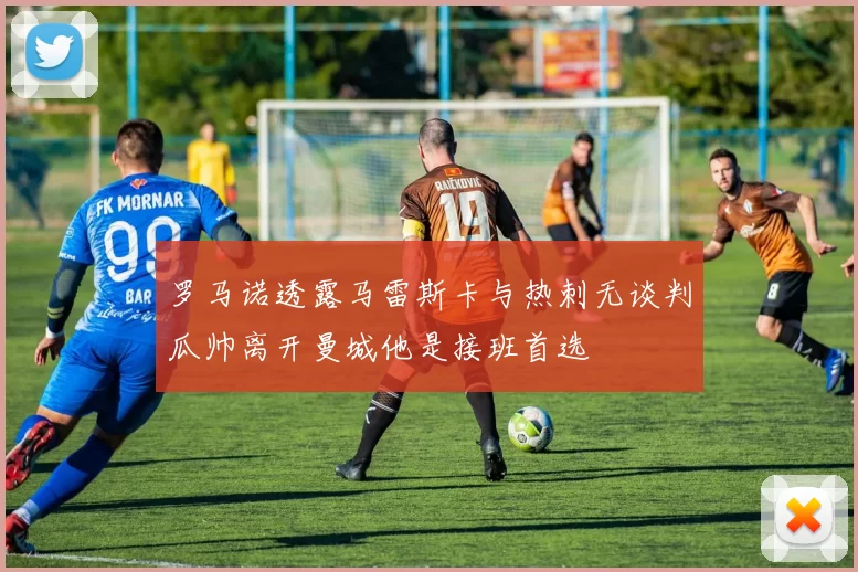罗马诺透露马雷斯卡与热刺无谈判瓜帅离开曼城他是接班首选