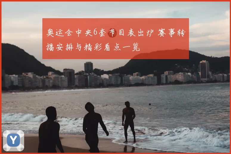 奥运会中央6套节目表出炉 赛事转播安排与精彩看点一览