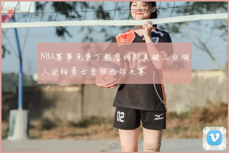 NBA赛事免费下载詹姆斯关键三分湖人逆转勇士晋级西部决赛