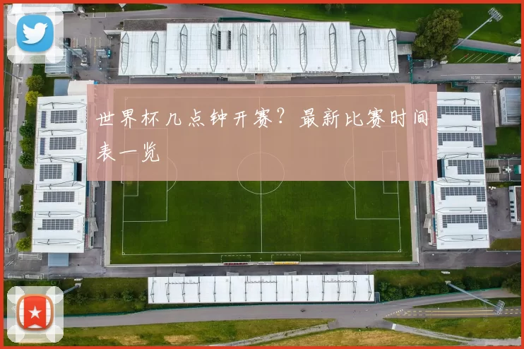 世界杯几点钟开赛?最新比赛时间表一览