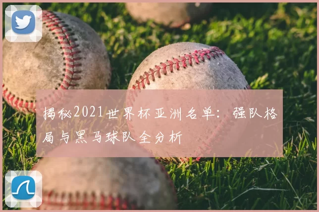 揭秘2021世界杯亚洲名单：强队格局与黑马球队全分析