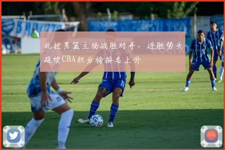 北控男篮主场战胜对手，连胜势头延续CBA积分榜排名上升