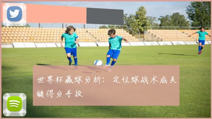 世界杯赢球分析:定位球战术成关键得分手段