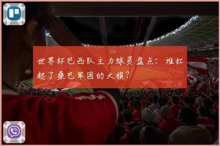 世界杯巴西队主力球员盘点:谁扛起了桑巴军团的大旗?