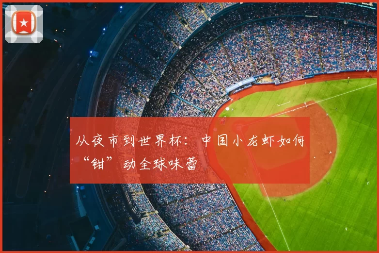 从夜市到世界杯:中国小龙虾如何“钳”动全球味蕾